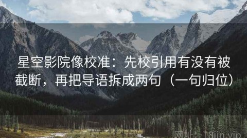 星空影院像校准：先校引用有没有被截断，再把导语拆成两句（一句归位）