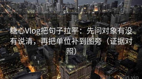 糖心Vlog把句子拉平：先问对象有没有说清，再把单位补到图旁（证据对照）