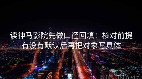 读神马影院先做口径回填：核对前提有没有默认后再把对象写具体