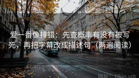 爱一番像排错：先查概率有没有被写死，再把字幕改成描述句（两遍阅读）