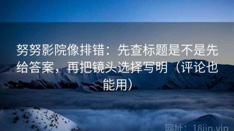 努努影院像排错：先查标题是不是先给答案，再把镜头选择写明（评论也能用）
