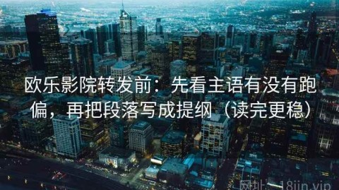欧乐影院转发前：先看主语有没有跑偏，再把段落写成提纲（读完更稳）