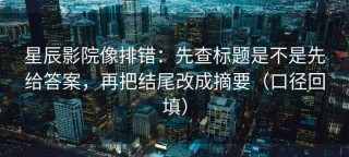 星辰影院像排错：先查标题是不是先给答案，再把结尾改成摘要（口径回填）