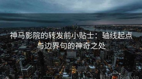 神马影院的转发前小贴士：轴线起点与边界句的神奇之处