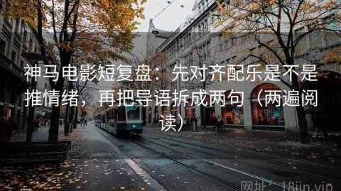 神马电影短复盘：先对齐配乐是不是推情绪，再把导语拆成两句（两遍阅读）