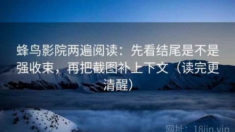 蜂鸟影院两遍阅读：先看结尾是不是强收束，再把截图补上下文（读完更清醒）