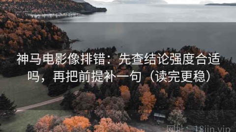 神马电影像排错：先查结论强度合适吗，再把前提补一句（读完更稳）