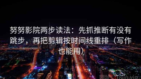努努影院两步读法：先抓推断有没有跳步，再把剪辑按时间线重排（写作也能用）