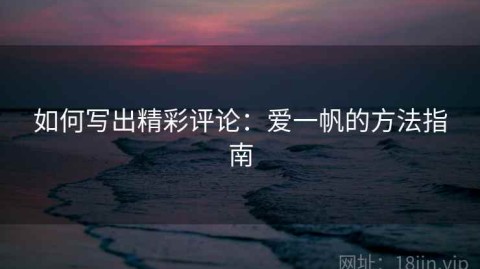 如何写出精彩评论：爱一帆的方法指南