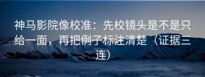 神马影院像校准：先校镜头是不是只给一面，再把例子标注清楚（证据三连）