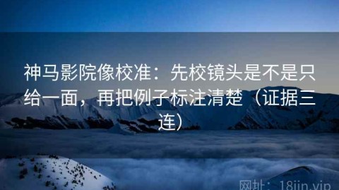神马影院像校准：先校镜头是不是只给一面，再把例子标注清楚（证据三连）