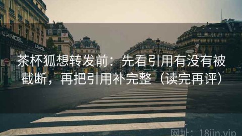 茶杯狐想转发前：先看引用有没有被截断，再把引用补完整（读完再评）