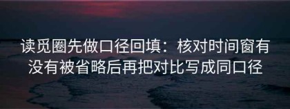 读觅圈先做口径回填：核对时间窗有没有被省略后再把对比写成同口径