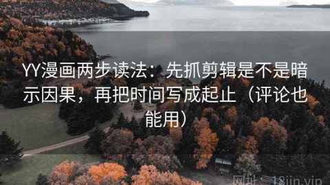 YY漫画两步读法：先抓剪辑是不是暗示因果，再把时间写成起止（评论也能用）