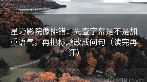 星辸影院像排错：先查字幕是不是加重语气，再把标题改成问句（读完再评）