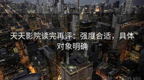天天影院读完再评：强度合适，具体对象明确