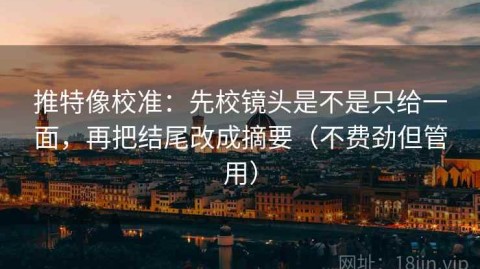 推特像校准：先校镜头是不是只给一面，再把结尾改成摘要（不费劲但管用）
