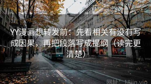 YY漫画想转发前：先看相关有没有写成因果，再把段落写成提纲（读完更清楚）