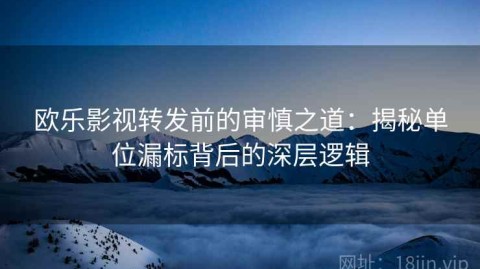 欧乐影视转发前的审慎之道：揭秘单位漏标背后的深层逻辑