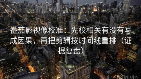 番茄影视像校准：先校相关有没有写成因果，再把剪辑按时间线重排（证据复盘）
