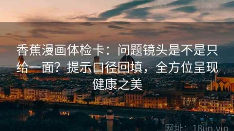 香蕉漫画体检卡：问题镜头是不是只给一面？提示口径回填，全方位呈现健康之美