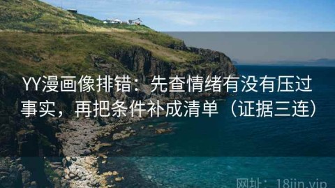 YY漫画像排错：先查情绪有没有压过事实，再把条件补成清单（证据三连）