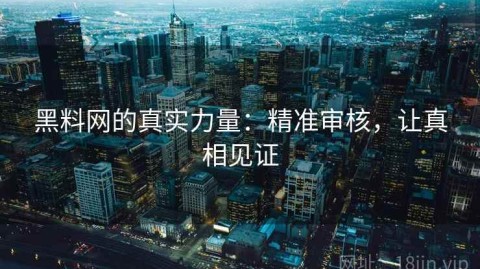 黑料网的真实力量：精准审核，让真相见证