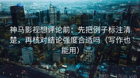 神马影视想评论前：先把例子标注清楚，再核对结论强度合适吗（写作也能用）