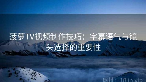 菠萝TV视频制作技巧：字幕语气与镜头选择的重要性
