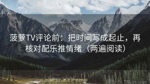 菠萝TV评论前：把时间写成起止，再核对配乐推情绪（两遍阅读）