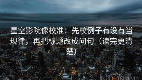 星空影院像校准：先校例子有没有当规律，再把标题改成问句（读完更清楚）