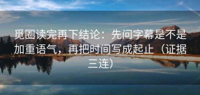 觅圈读完再下结论：先问字幕是不是加重语气，再把时间写成起止（证据三连）