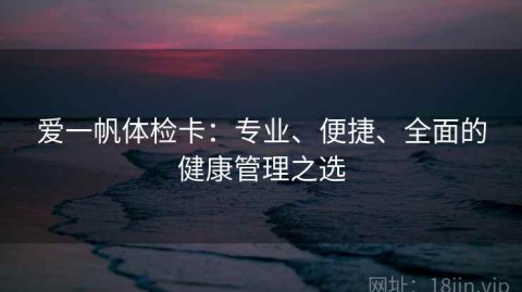 爱一帆体检卡：专业、便捷、全面的健康管理之选