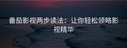 番茄影视两步读法：让你轻松领略影视精华