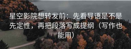 星空影院想转发前：先看导语是不是先定性，再把段落写成提纲（写作也能用）