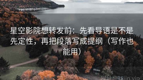 星空影院想转发前：先看导语是不是先定性，再把段落写成提纲（写作也能用）