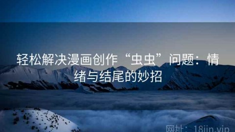 轻松解决漫画创作“虫虫”问题：情绪与结尾的妙招