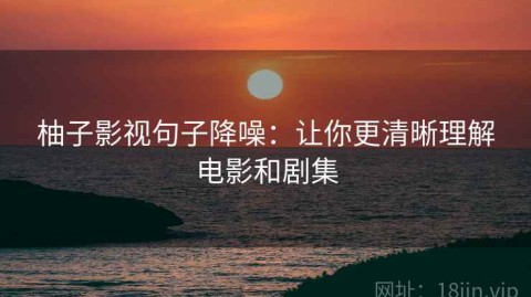 柚子影视句子降噪：让你更清晰理解电影和剧集