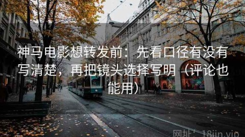 神马电影想转发前：先看口径有没有写清楚，再把镜头选择写明（评论也能用）