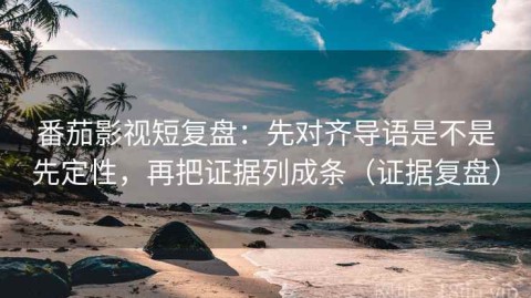 番茄影视短复盘：先对齐导语是不是先定性，再把证据列成条（证据复盘）