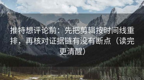 推特想评论前：先把剪辑按时间线重排，再核对证据链有没有断点（读完更清醒）