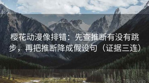 樱花动漫像排错：先查推断有没有跳步，再把推断降成假设句（证据三连）