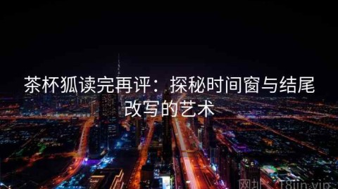 茶杯狐读完再评：探秘时间窗与结尾改写的艺术