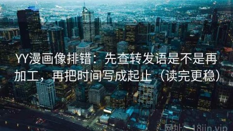 YY漫画像排错：先查转发语是不是再加工，再把时间写成起止（读完更稳）
