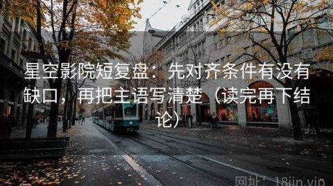 星空影院短复盘：先对齐条件有没有缺口，再把主语写清楚（读完再下结论）