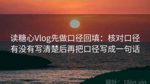 读糖心Vlog先做口径回填：核对口径有没有写清楚后再把口径写成一句话