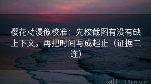 樱花动漫像校准：先校截图有没有缺上下文，再把时间写成起止（证据三连）