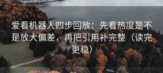 爱看机器人四步回放：先看热度是不是放大偏差，再把引用补完整（读完更稳）