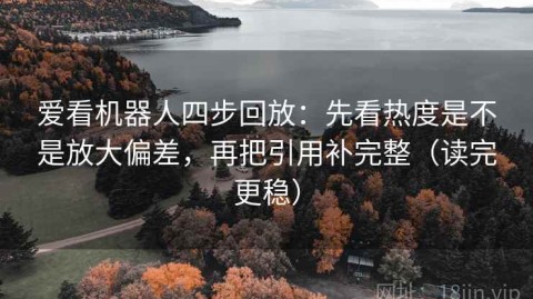 爱看机器人四步回放：先看热度是不是放大偏差，再把引用补完整（读完更稳）