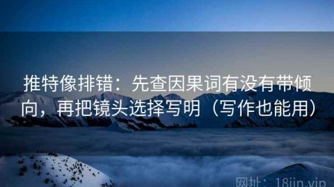 推特像排错：先查因果词有没有带倾向，再把镜头选择写明（写作也能用）